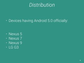 Distribution 
• Devices having Android 5.0 officially: 
• Nexus 5 
• Nexus 7 
• Nexus 9 
• LG G3 
6 
 