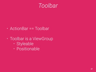 Toolbar 
• ActionBar == Toolbar 
• Toolbar is a ViewGroup 
• Styleable 
• Positionable 
37 
 