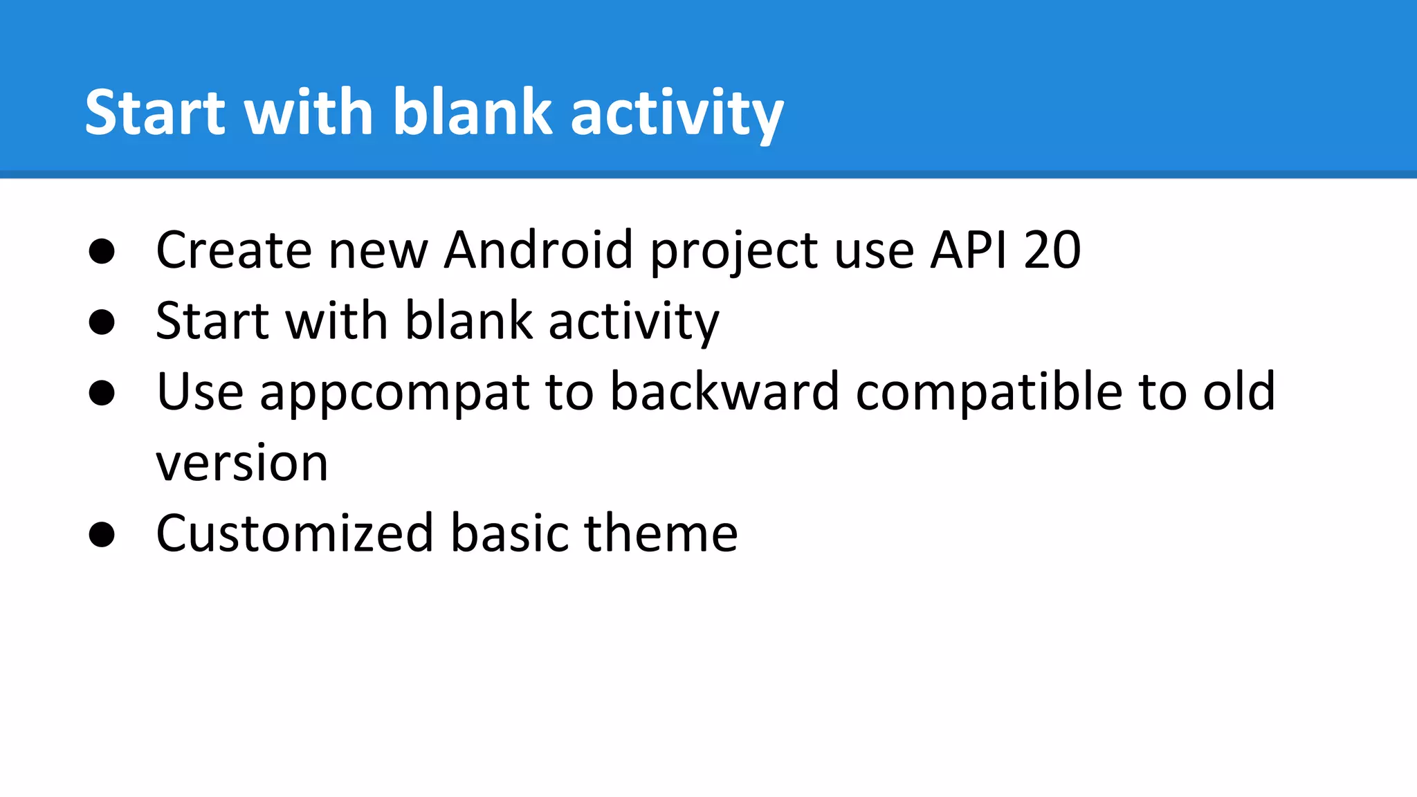 Start with blank activity
● Create new Android project use API 20
● Start with blank activity
● Use appcompat to backward compatible to old
version
● Customized basic theme
 