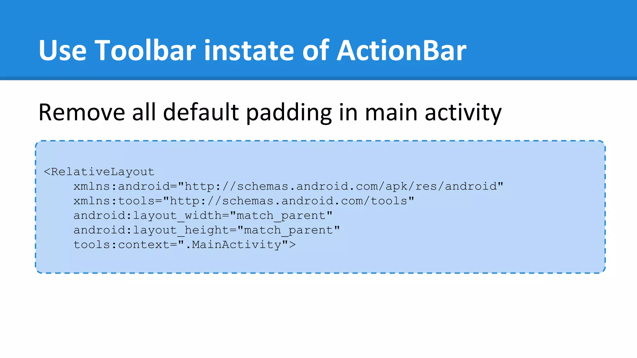 Use Toolbar instate of ActionBar
<RelativeLayout
xmlns:android="http://schemas.android.com/apk/res/android"
xmlns:tools="http://schemas.android.com/tools"
android:layout_width="match_parent"
android:layout_height="match_parent"
tools:context=".MainActivity">
Remove all default padding in main activity
 