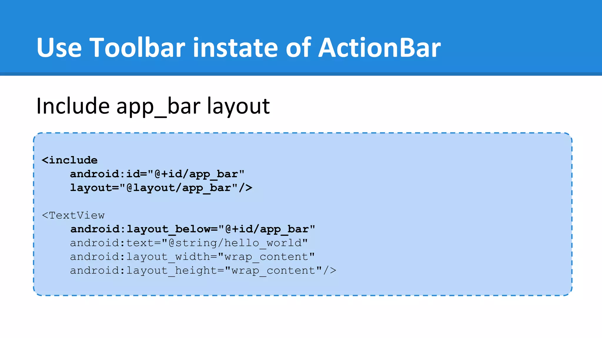 Use Toolbar instate of ActionBar
<include
android:id="@+id/app_bar"
layout="@layout/app_bar"/>
<TextView
android:layout_below="@+id/app_bar"
android:text="@string/hello_world"
android:layout_width="wrap_content"
android:layout_height="wrap_content"/>
Include app_bar layout
 
