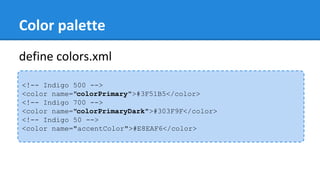 Color palette
<!-- Indigo 500 -->
<color name="colorPrimary">#3F51B5</color>
<!-- Indigo 700 -->
<color name="colorPrimaryDark">#303F9F</color>
<!-- Indigo 50 -->
<color name="accentColor">#E8EAF6</color>
define colors.xml
 