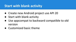 Start with blank activity
● Create new Android project use API 20
● Start with blank activity
● Use appcompat to backward compatible to old
version
● Customized basic theme
 
