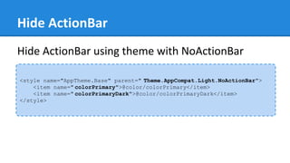 Hide ActionBar
<style name="AppTheme.Base" parent=" Theme.AppCompat.Light.NoActionBar">
<item name=" colorPrimary">@color/colorPrimary</item>
<item name=" colorPrimaryDark">@color/colorPrimaryDark</item>
</style>
Hide ActionBar using theme with NoActionBar
 