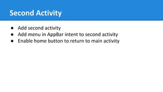 Second Activity
● Add second activity
● Add menu in AppBar intent to second activity
● Enable home button to return to main activity
 