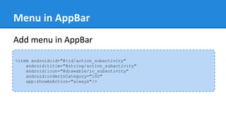 Menu in AppBar
Add menu in AppBar
<item android:id="@+id/action_subactivity"
android:title="@string/action_subactivity"
android:icon="@drawable/ic_subactivity"
android:orderInCategory="100"
app:showAsAction="always"/>
 