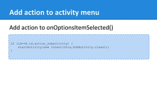 Add action to activity menu
if (id==R.id.action_subactivity) {
startActivity(new Intent(this,SubActivity.class));
}
Add action to onOptionsItemSelected()
 