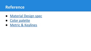 Reference
● Material Design spec
● Color palette
● Metric & Keylines
 