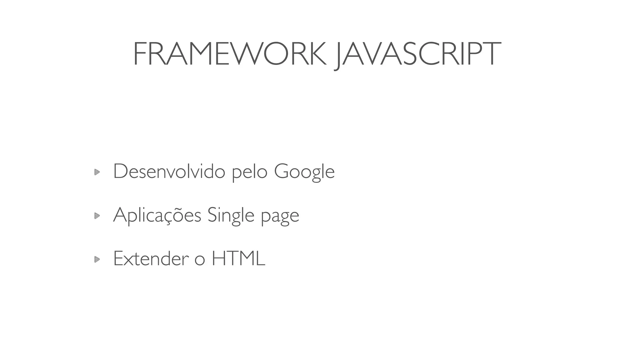 FRAMEWORK JAVASCRIPT
Desenvolvido pelo Google	

Aplicações Single page	

Extender o HTML
 