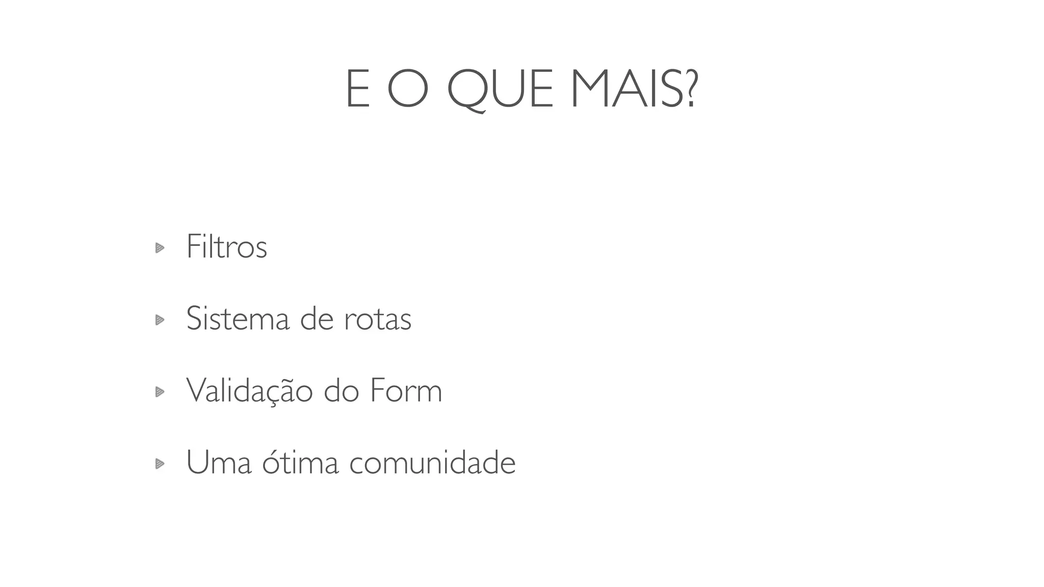 E O QUE MAIS?
Filtros	

Sistema de rotas	

Validação do Form	

Uma ótima comunidade
 