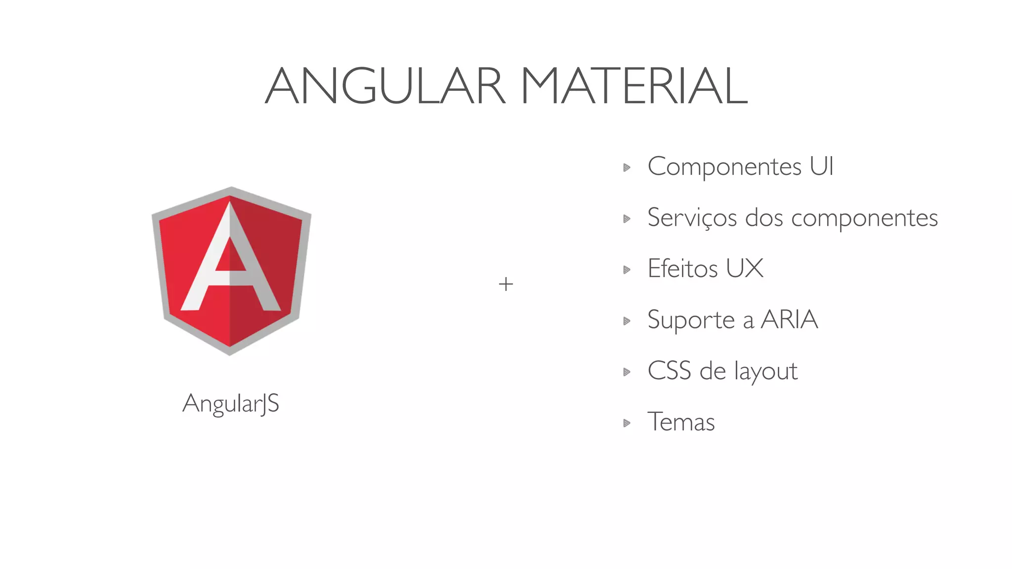 ANGULAR MATERIAL
AngularJS
+
Componentes UI	

Serviços dos componentes	

Efeitos UX	

Suporte a ARIA 	

CSS de layout	

Temas
 