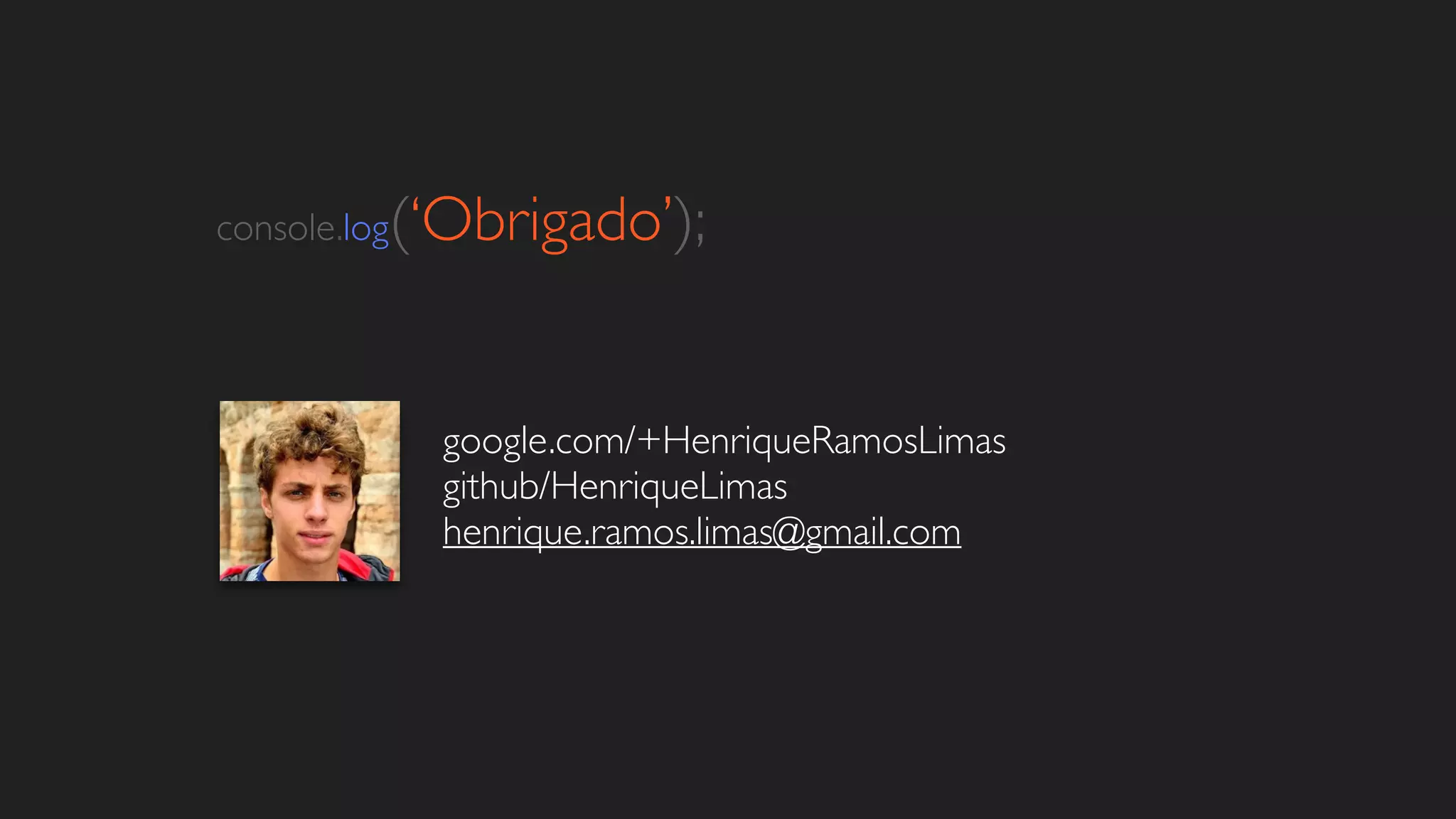 console.log(‘Obrigado’);
google.com/+HenriqueRamosLimas	

github/HenriqueLimas	

henrique.ramos.limas@gmail.com
 