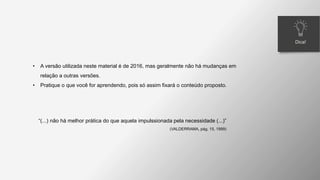 • A versão utilizada neste material é de 2016, mas geralmente não há mudanças em
relação a outras versões.
• Pratique o que você for aprendendo, pois só assim fixará o conteúdo proposto.
“(...) não há melhor prática do que aquela impulssionada pela necessidade (...)”
(VALDERRAMA, pág. 15, 1999)
Dica!
 