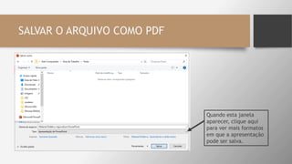 SALVAR O ARQUIVO COMO PDF
Quando esta janela
aparecer, clique aqui
para ver mais formatos
em que a apresentação
pode ser salva.
 