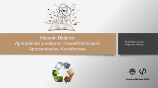 Projeto Oficinas 2019
Produção: Letícia
Pegoraro Garcez
Material Didático
Aprendendo a elaborar PowerPoints para
Apresentações Acadêmicas
 