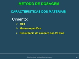 13Curso Intensivo de Tecnologia Básica do Concreto
CARACTERÍSTICAS DOS MATERIAIS
Cimento:
! Tipo
! Massa específica
! Resistência do cimento aos 28 dias
MÉTODO DE DOSAGEM
 