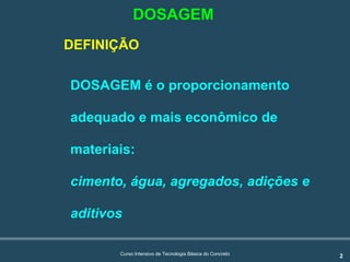 2Curso Intensivo de Tecnologia Básica do Concreto
DEFINIÇÃO
DOSAGEM é o proporcionamento
adequado e mais econômico de
materiais:
cimento, água, agregados, adições e
aditivos
DOSAGEM
 