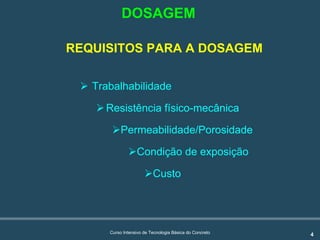4Curso Intensivo de Tecnologia Básica do Concreto
REQUISITOS PARA A DOSAGEM
! Trabalhabilidade
!Resistência físico-mecânica
!Permeabilidade/Porosidade
!Condição de exposição
!Custo
DOSAGEM
 