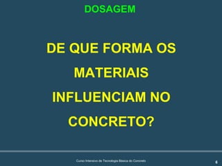 6Curso Intensivo de Tecnologia Básica do Concreto
DE QUE FORMA OS
MATERIAIS
INFLUENCIAM NO
CONCRETO?
DOSAGEM
 