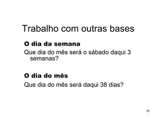 O dia da semana   Que dia do mês será o sábado daqui 3 semanas? O dia do mês   Que dia do mês será daqui 38 dias? Trabalho com outras bases 