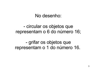 No desenho: - circular os objetos que representam o 6 do número 16; - grifar os objetos que representam o 1 do número 16.  