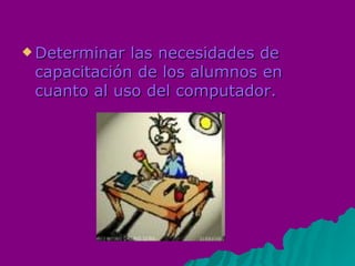 Determinar las necesidades de capacitación de los alumnos en cuanto al uso del computador.