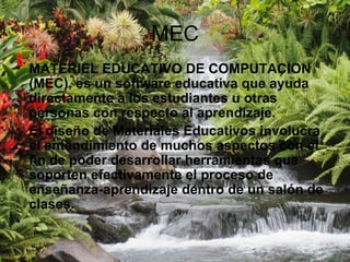 MEC MATERIEL EDUCATIVO DE COMPUTACION (MEC), es un software educativa que ayuda directamente a los estudiantes u otras personas con respecto al aprendizaje.  El diseño de Materiales Educativos involucra el entendimiento de muchos aspectos con el fin de poder desarrollar herramientas que soporten efectivamente el proceso de enseñanza-aprendizaje dentro de un salón de clases.  