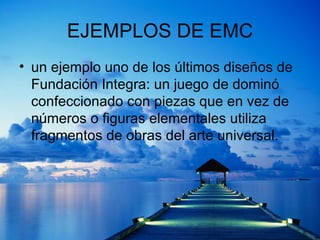 EJEMPLOS DE EMC un ejemplo uno de los últimos diseños de Fundación Integra: un juego de dominó confeccionado con piezas que en vez de números o figuras elementales utiliza fragmentos de obras del arte universal. 
