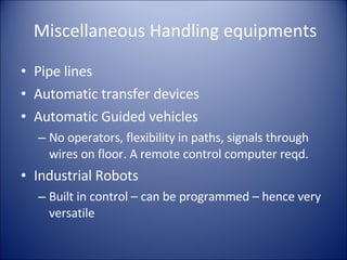 Miscellaneous Handling equipments Pipe lines Automatic transfer devices Automatic Guided vehicles No operators, flexibility in paths, signals through wires on floor. A remote control computer reqd. Industrial Robots Built in control – can be programmed – hence very versatile 