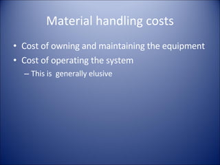 Material handling costs Cost of owning and maintaining the equipment Cost of operating the system This is  generally elusive 
