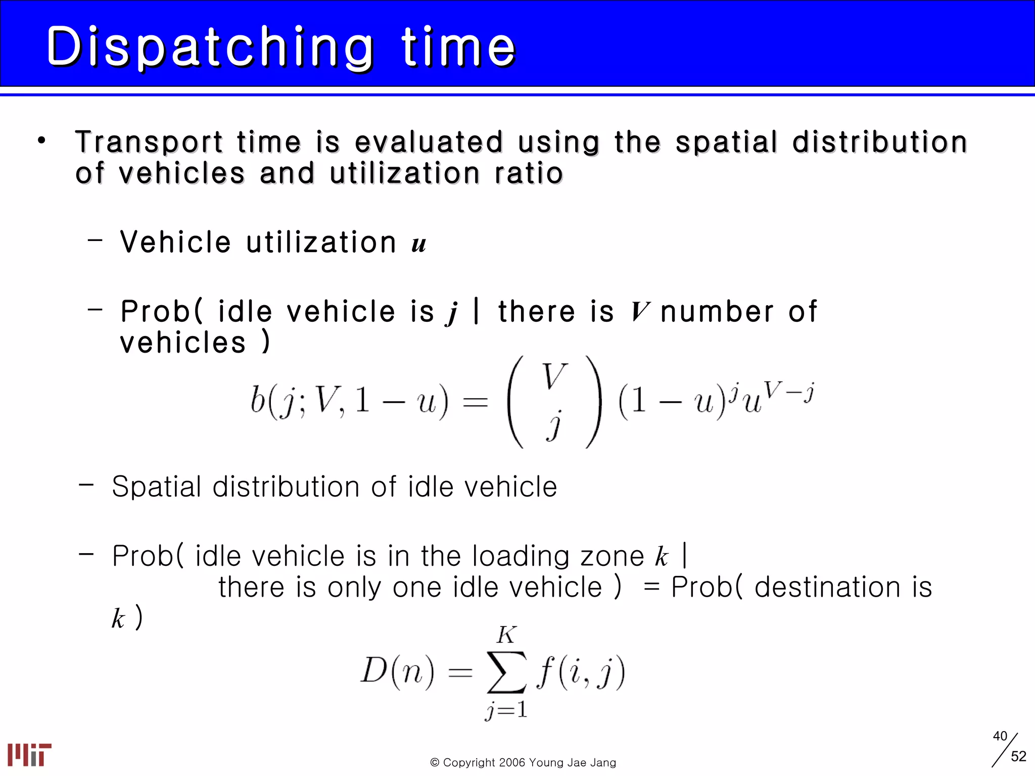 Dispatching time Transport time is evaluated using the spatial distribution of vehicles and utilization ratio Vehicle utilization  u Prob( idle vehicle is  j  | there is  V  number of vehicles )  Spatial distribution of idle vehicle Prob( idle vehicle is in the loading zone  k  |    there is only one idle vehicle )  = Prob( destination is  k  )  