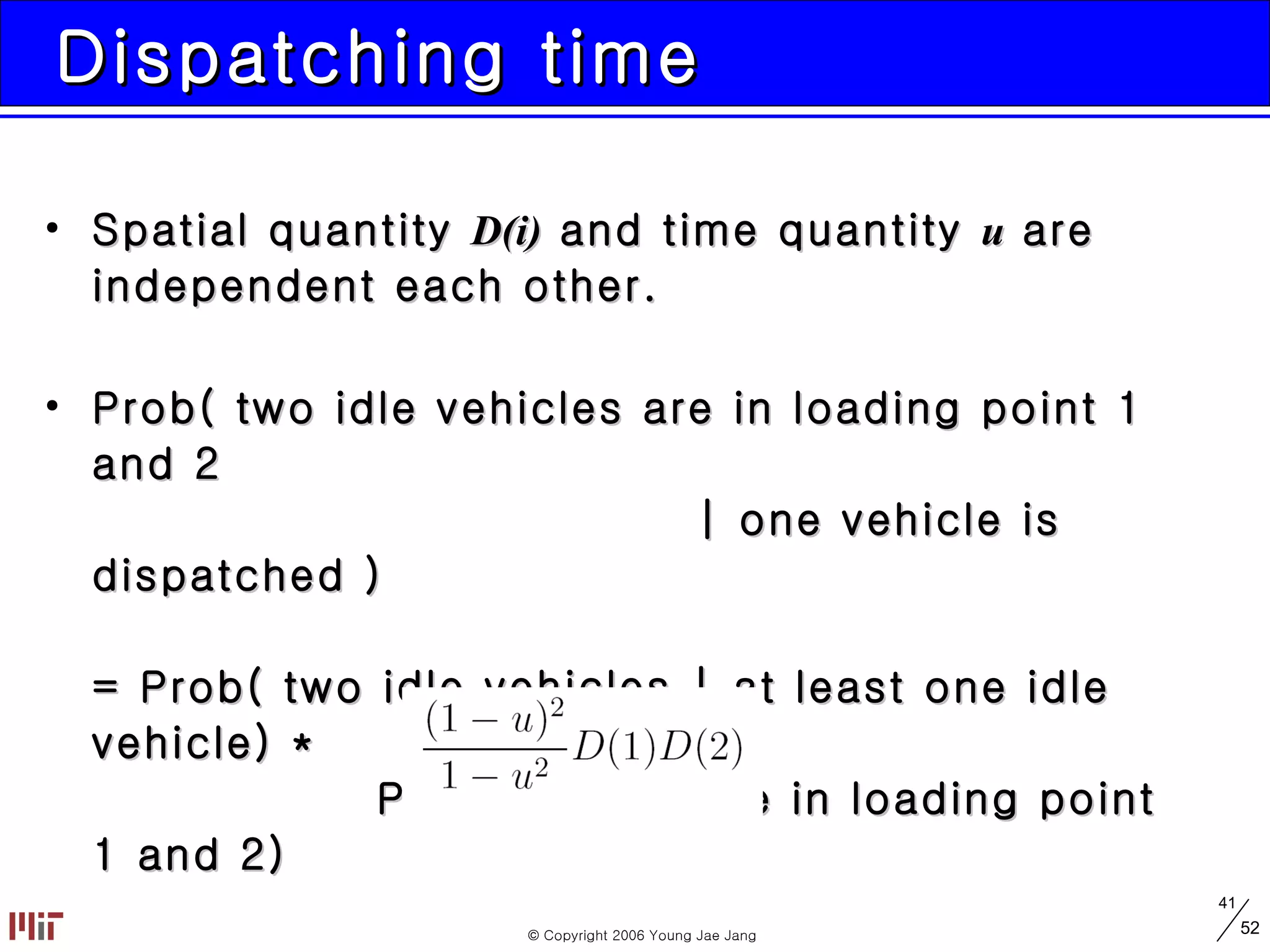 Dispatching time Spatial quantity  D(i)  and time quantity  u  are independent each other.   Prob( two idle vehicles are in loading point 1 and 2    | one vehicle is dispatched ) = Prob( two idle vehicles | at least one idle vehicle) *   Prob( vehicle are in loading point 1 and 2)   = 