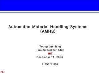 Automated Material Handling Systems (AMHS) Young Jae Jang (youngjae@mit.edu) MIT December 11, 2006   2.853/2.854 