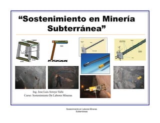 “Sostenimiento en Minería
Subterránea”
•
Ing. Jose Luis Arroyo Valle
Curso: Sostenimiento De Labores Mineras
Sostenimiento en Labores Mineras
Subterráneas
 