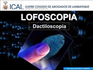 LOFOSCOPIA
  Dactiloscopía




                  Félix Roger ESCAJADILLO CABRERA
                    Félix R. ESCAJADILLO CABRERA
 