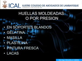 HUELLAS MOLDEADAS
          O POR PRESION

•   EN SOPORTES BLANDOS
•   GELATINA
•   MASILLA
•   PLASTILINA
•   PINTURA FRESCA
•   LACAS
                          Félix Roger ESCAJADILLO CABRERA
 