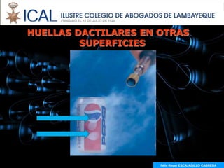 HUELLAS DACTILARES EN OTRAS
         SUPERFICIES




                      Félix Roger ESCAJADILLO CABRERA
 