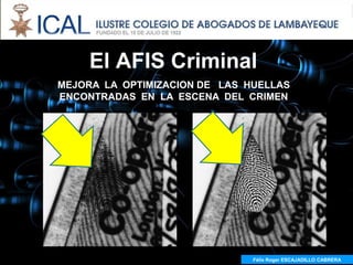 El AFIS Criminal
MEJORA LA OPTIMIZACION DE LAS HUELLAS
ENCONTRADAS EN LA ESCENA DEL CRIMEN




                               Félix Roger ESCAJADILLO CABRERA
 