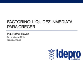 FACTORING: LIQUIDEZ INMEDIATA
PARA CRECER
Ing. Rafael Reyes
04 de julio de 2013
16h00 a 17h30
 