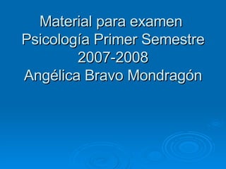 Material para examen  Psicología Primer Semestre 2007-2008 Angélica Bravo Mondragón 
