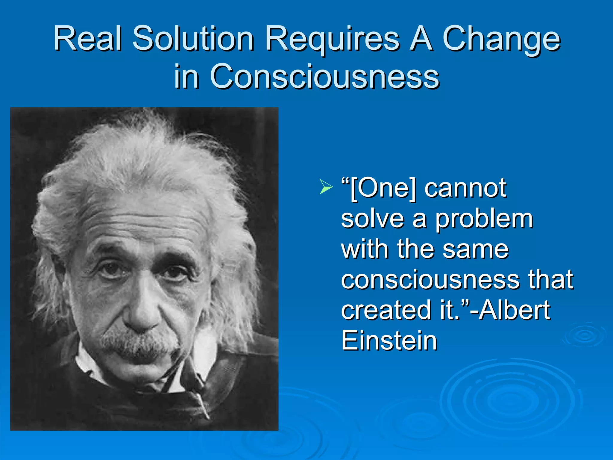 Real Solution Requires A Change in Consciousness “[One] cannot solve a problem with the same consciousness that created it.”-Albert Einstein  