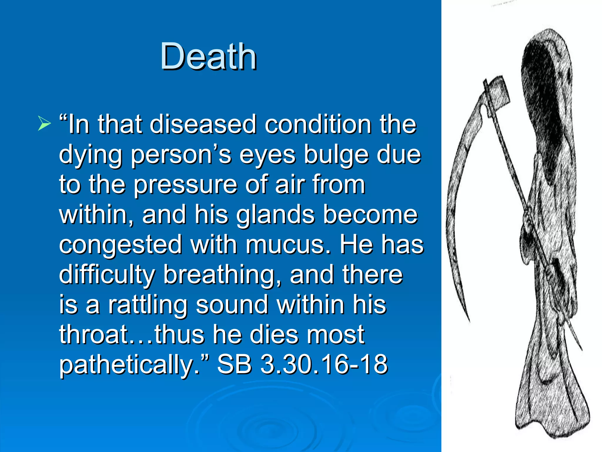 Death “In that diseased condition the dying person’s eyes bulge due to the pressure of air from within, and his glands become congested with mucus. He has difficulty breathing, and there is a rattling sound within his throat…thus he dies most pathetically.” SB 3.30.16-18 