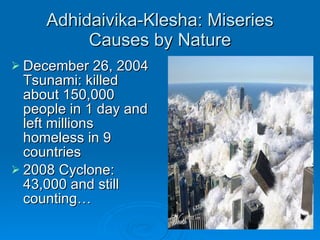 Adhidaivika-Klesha: Miseries Causes by Nature December 26, 2004 Tsunami: killed about 150,000 people in 1 day and left millions homeless in 9 countries 2008 Cyclone:  43,000 and still counting… 