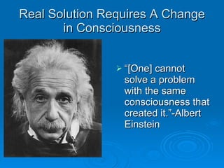 Real Solution Requires A Change in Consciousness “[One] cannot solve a problem with the same consciousness that created it.”-Albert Einstein  