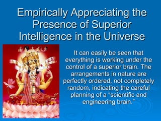 Empirically Appreciating the Presence of Superior Intelligence in the Universe It can easily be seen that everything is working under the control of a superior brain. The arrangements in nature are perfectly ordered, not completely random, indicating the careful planning of a “scientific and engineering brain.” 