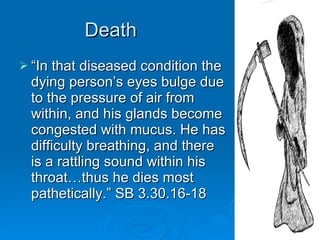 Death “In that diseased condition the dying person’s eyes bulge due to the pressure of air from within, and his glands become congested with mucus. He has difficulty breathing, and there is a rattling sound within his throat…thus he dies most pathetically.” SB 3.30.16-18 