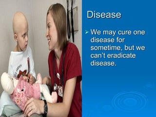 Disease We may cure one disease for sometime, but we can’t eradicate disease. 