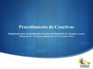 S
Procedimiento de Coactivas
Reglamento para la Jurisdicción Coactiva del Ministerio de Turismo (Acuerdo
Ministerial No. 191 Registro Oficial 823 de 05 Noviembre 2012)
 