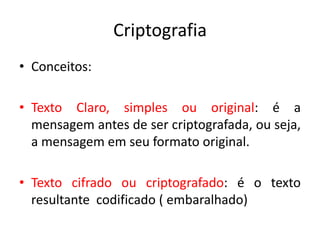 Criptografia
• Conceitos:
• Texto Claro, simples ou original: é a
mensagem antes de ser criptografada, ou seja,
a mensagem em seu formato original.
• Texto cifrado ou criptografado: é o texto
resultante codificado ( embaralhado)
 