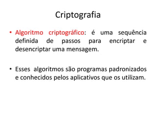 Criptografia
• Algoritmo criptográfico: é uma sequência
definida de passos para encriptar e
desencriptar uma mensagem.
• Esses algoritmos são programas padronizados
e conhecidos pelos aplicativos que os utilizam.
 